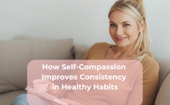 How Self-Compassion Improves Consistency in Healthy Habits