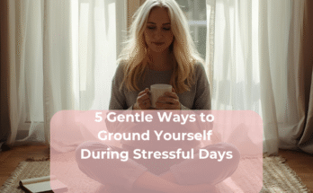 5 Gentle Ways to Ground Yourself During Stressful Days