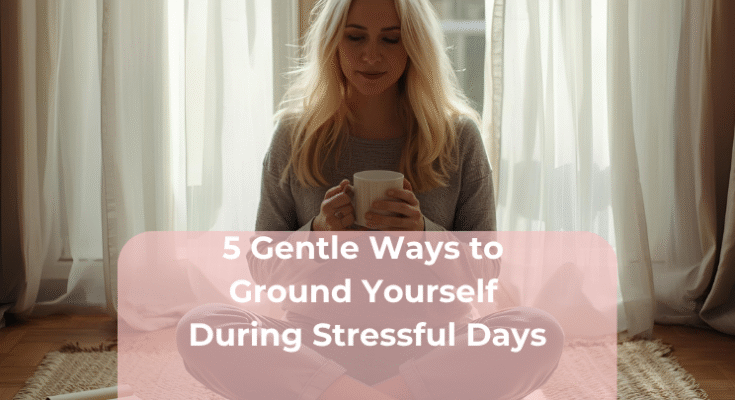 5 Gentle Ways to Ground Yourself During Stressful Days 5 Gentle Ways to Ground Yourself During Stressful Days