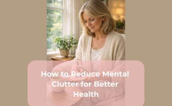 How to Reduce Mental Clutter for Better Health